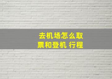 去机场怎么取票和登机 行程